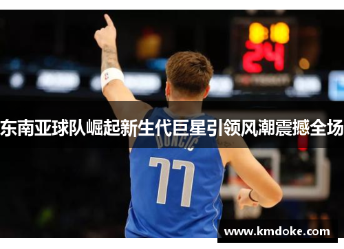 东南亚球队崛起新生代巨星引领风潮震撼全场