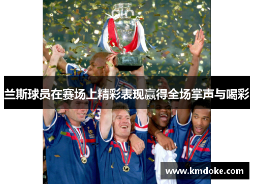 兰斯球员在赛场上精彩表现赢得全场掌声与喝彩