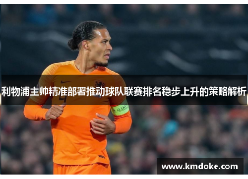 利物浦主帅精准部署推动球队联赛排名稳步上升的策略解析