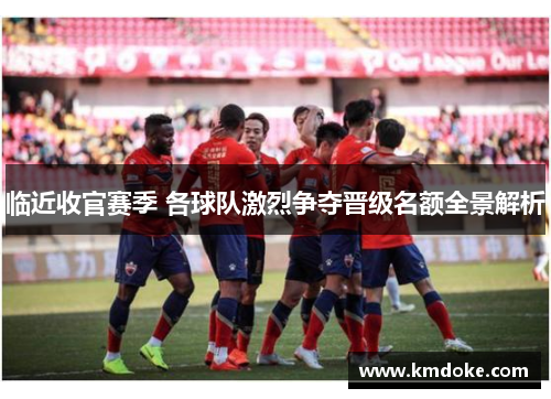 临近收官赛季 各球队激烈争夺晋级名额全景解析