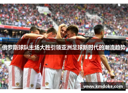 俄罗斯球队主场大胜引领亚洲足球新时代的潮流趋势
