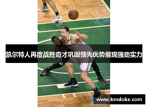 凯尔特人再度战胜奇才巩固领先优势展现强劲实力