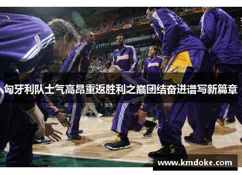 匈牙利队士气高昂重返胜利之巅团结奋进谱写新篇章