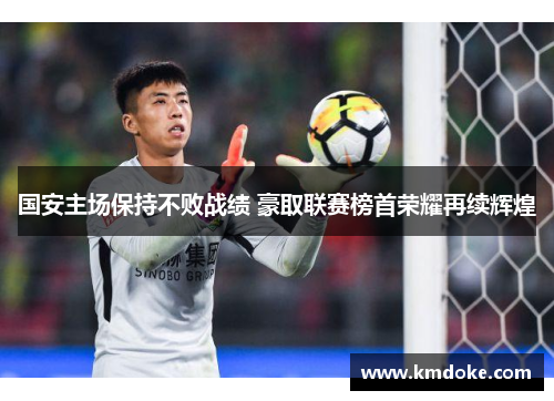 国安主场保持不败战绩 豪取联赛榜首荣耀再续辉煌