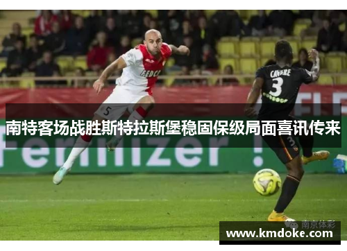 南特客场战胜斯特拉斯堡稳固保级局面喜讯传来