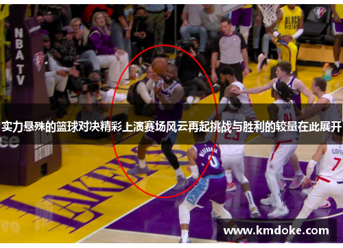 实力悬殊的篮球对决精彩上演赛场风云再起挑战与胜利的较量在此展开