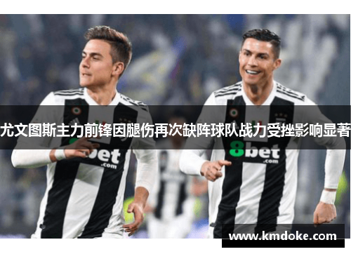 尤文图斯主力前锋因腿伤再次缺阵球队战力受挫影响显著