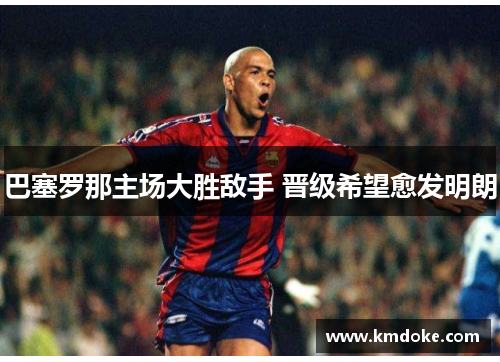 巴塞罗那主场大胜敌手 晋级希望愈发明朗