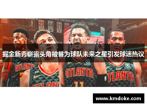 掘金新秀崭露头角被誉为球队未来之星引发球迷热议