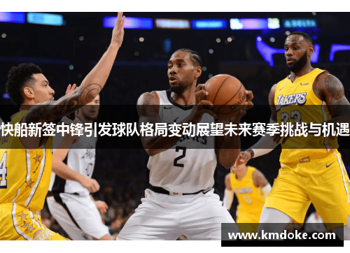 快船新签中锋引发球队格局变动展望未来赛季挑战与机遇