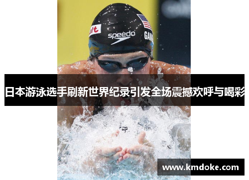 日本游泳选手刷新世界纪录引发全场震撼欢呼与喝彩
