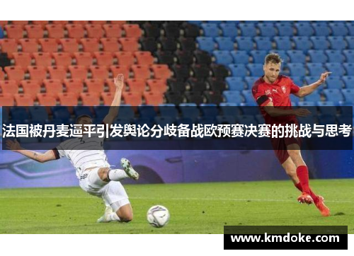 法国被丹麦逼平引发舆论分歧备战欧预赛决赛的挑战与思考