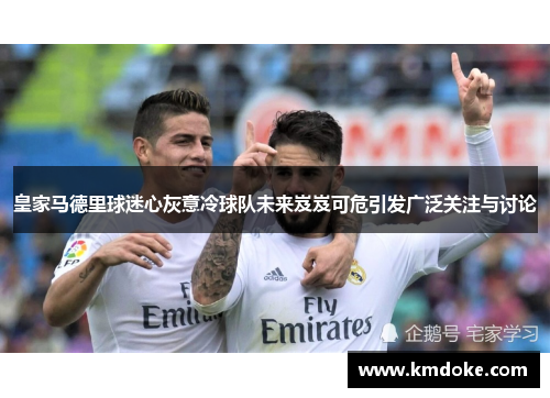 皇家马德里球迷心灰意冷球队未来岌岌可危引发广泛关注与讨论