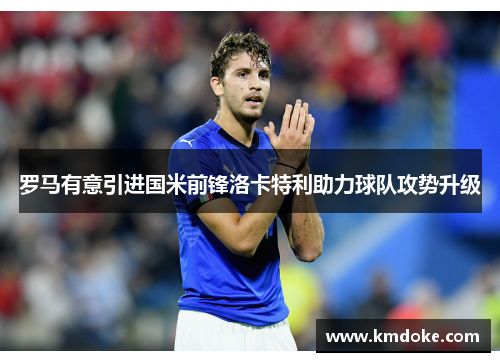 罗马有意引进国米前锋洛卡特利助力球队攻势升级