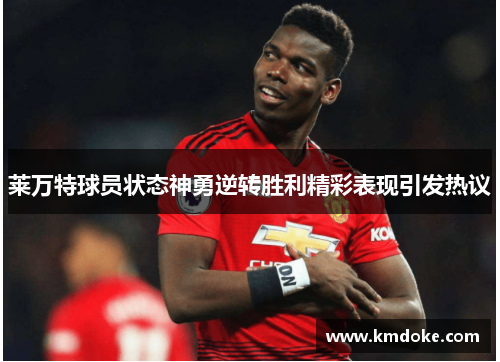 莱万特球员状态神勇逆转胜利精彩表现引发热议