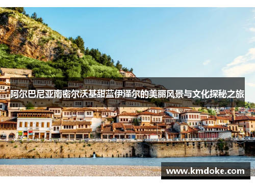 阿尔巴尼亚南密尔沃基甜蓝伊泽尔的美丽风景与文化探秘之旅