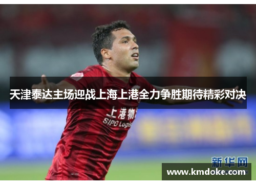 天津泰达主场迎战上海上港全力争胜期待精彩对决