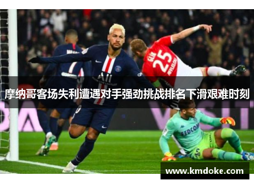 摩纳哥客场失利遭遇对手强劲挑战排名下滑艰难时刻