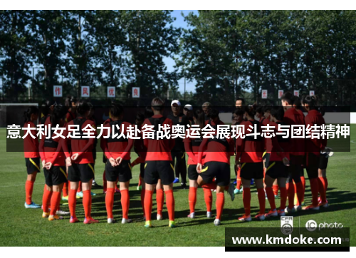 意大利女足全力以赴备战奥运会展现斗志与团结精神