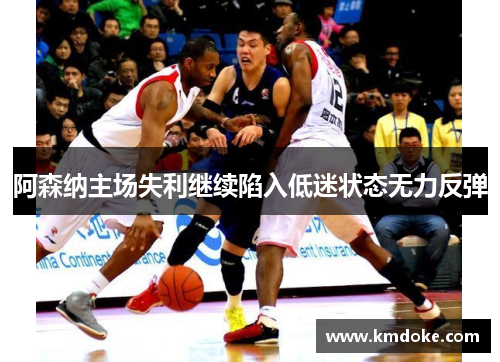阿森纳主场失利继续陷入低迷状态无力反弹