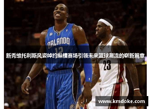 新秀维托利斯风姿绰约纵横赛场引领未来篮球潮流的崭新篇章