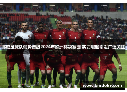 挪威足球队强势晋级2024年欧洲杯决赛圈 实力崛起引发广泛关注