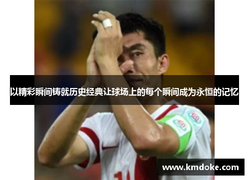 以精彩瞬间铸就历史经典让球场上的每个瞬间成为永恒的记忆