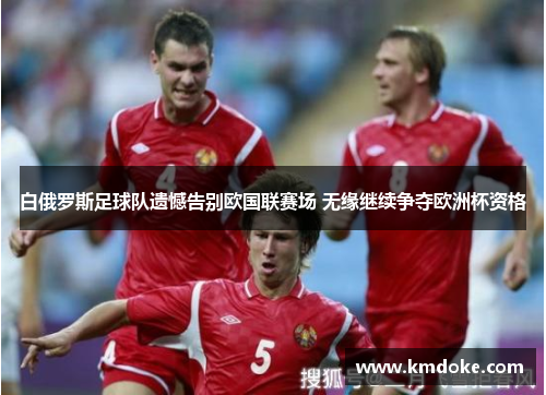 白俄罗斯足球队遗憾告别欧国联赛场 无缘继续争夺欧洲杯资格