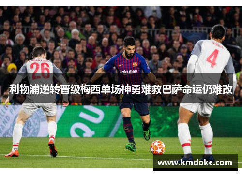 利物浦逆转晋级梅西单场神勇难救巴萨命运仍难改