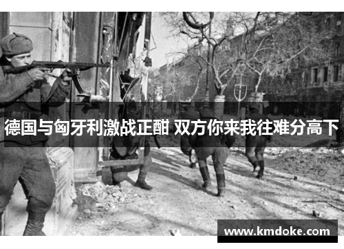 德国与匈牙利激战正酣 双方你来我往难分高下
