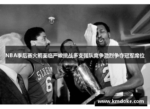 NBA季后赛火箭面临严峻挑战多支强队竞争激烈争夺冠军席位