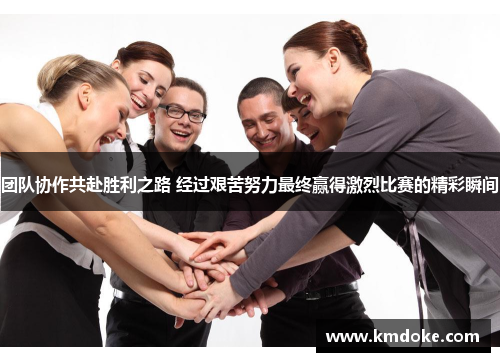 团队协作共赴胜利之路 经过艰苦努力最终赢得激烈比赛的精彩瞬间