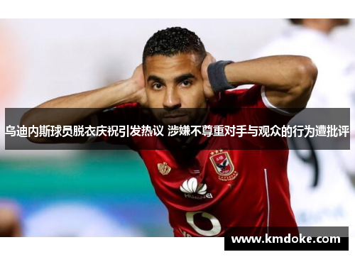 乌迪内斯球员脱衣庆祝引发热议 涉嫌不尊重对手与观众的行为遭批评