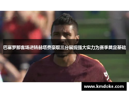 巴塞罗那客场逆转赫塔费豪取三分展现强大实力为赛季奠定基础