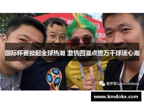 国际杯赛掀起全球热潮 激情四溢点燃万千球迷心潮