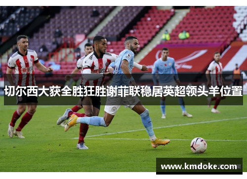 切尔西大获全胜狂胜谢菲联稳居英超领头羊位置