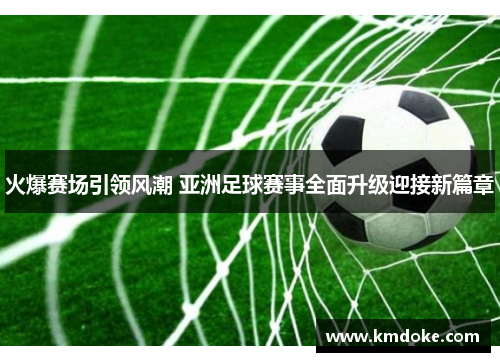 火爆赛场引领风潮 亚洲足球赛事全面升级迎接新篇章